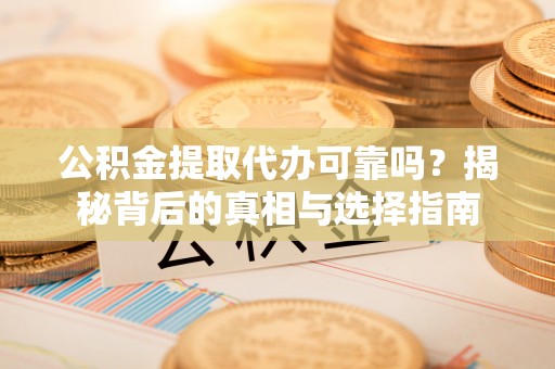 正阳公积金提取代办可靠吗？揭秘背后的真相与选择指南