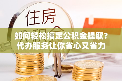 正阳如何轻松搞定公积金提取？代办服务让你省心又省力