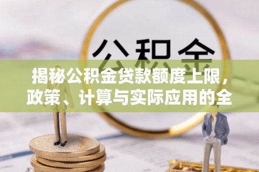 正阳揭秘公积金贷款额度上限，政策、计算与实际应用的全面解析