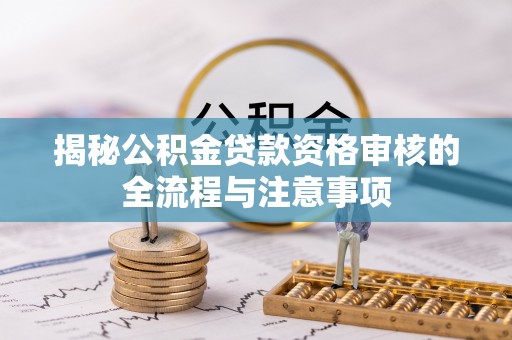 正阳揭秘公积金贷款资格审核的全流程与注意事项