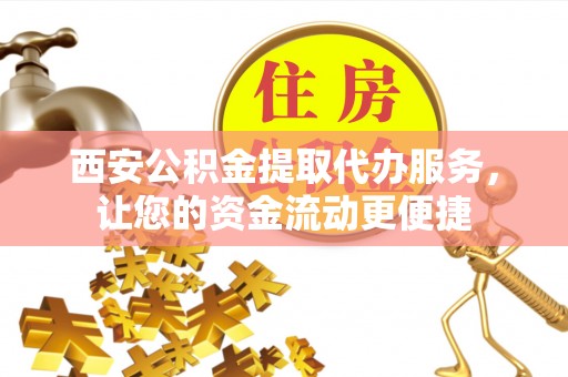 正阳西安公积金提取代办服务，让您的资金流动更便捷