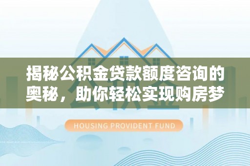 正阳揭秘公积金贷款额度咨询的奥秘，助你轻松实现购房梦想