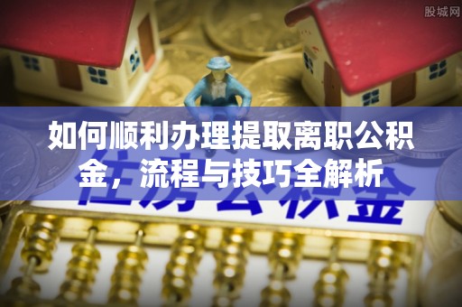正阳如何顺利办理提取离职公积金，流程与技巧全解析