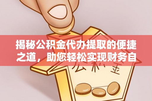 正阳揭秘公积金代办提取的便捷之道，助您轻松实现财务自由