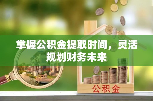 正阳掌握公积金提取时间，灵活规划财务未来