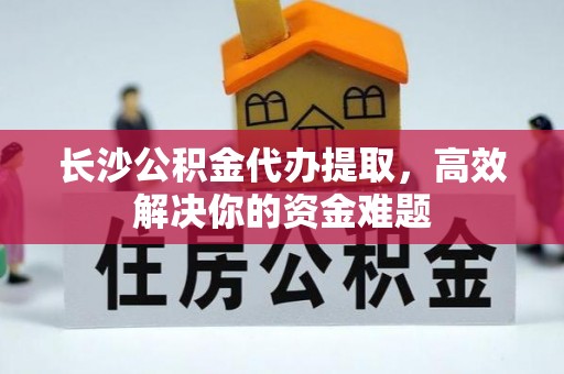 正阳长沙公积金代办提取，高效解决你的资金难题