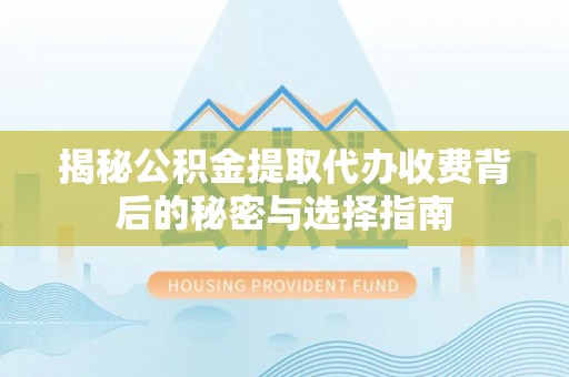 正阳揭秘公积金提取代办收费背后的秘密与选择指南