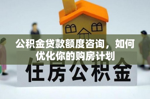 正阳公积金贷款额度咨询，如何优化你的购房计划