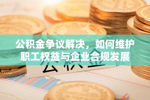 正阳公积金争议解决，如何维护职工权益与企业合规发展