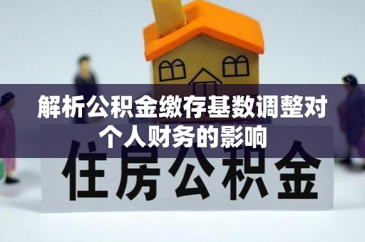 正阳解析公积金缴存基数调整对个人财务的影响