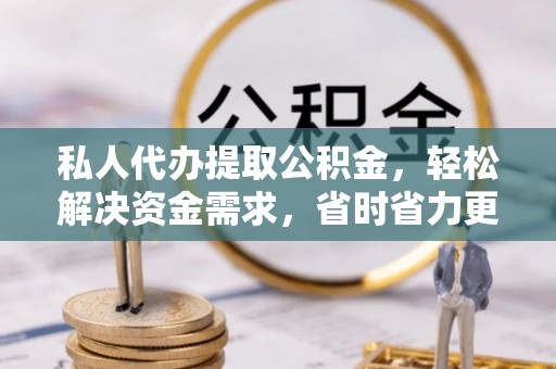 正阳私人代办提取公积金，轻松解决资金需求，省时省力更高效