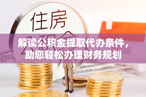 正阳解读公积金提取代办条件，助您轻松办理财务规划