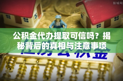 正阳公积金代办提取可信吗？揭秘背后的真相与注意事项