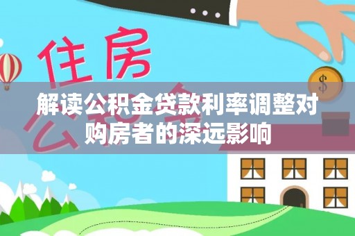 正阳解读公积金贷款利率调整对购房者的深远影响