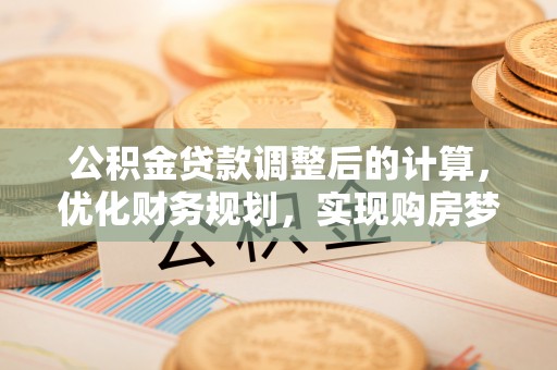 正阳公积金贷款调整后的计算，优化财务规划，实现购房梦想