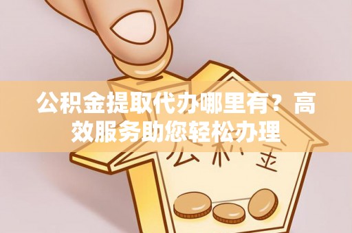 正阳公积金提取代办哪里有？高效服务助您轻松办理