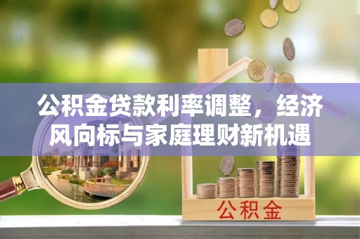 正阳公积金贷款利率调整，经济风向标与家庭理财新机遇