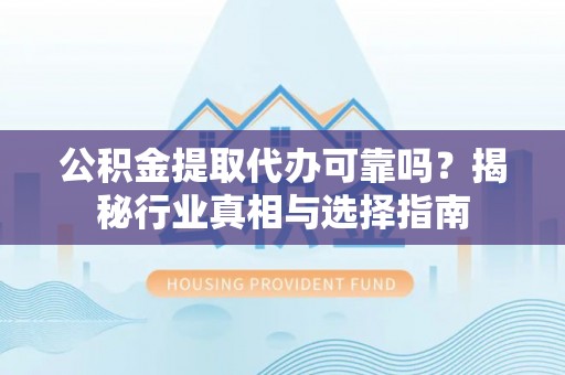 正阳公积金提取代办可靠吗？揭秘行业真相与选择指南