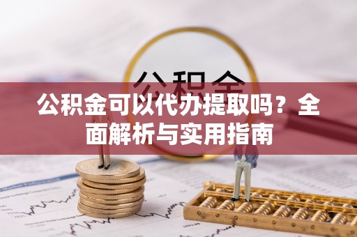 正阳公积金可以代办提取吗？全面解析与实用指南