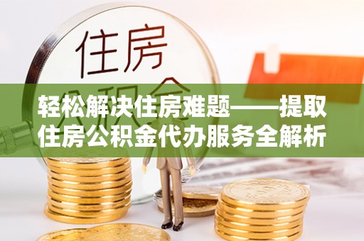 正阳轻松解决住房难题——提取住房公积金代办服务全解析