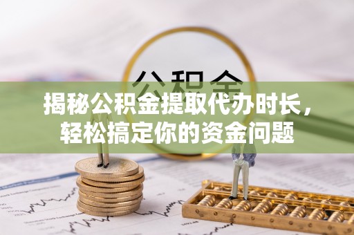 正阳揭秘公积金提取代办时长，轻松搞定你的资金问题