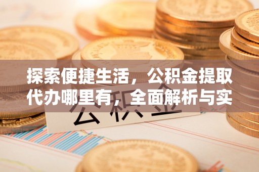 正阳探索便捷生活，公积金提取代办哪里有，全面解析与实用指南