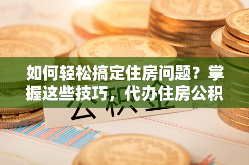 正阳如何轻松搞定住房问题？掌握这些技巧，代办住房公积金提取不再难